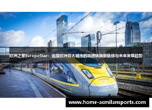 欧洲之星EuropeStar：连接欧洲各大城市的高速铁路新脉络与未来发展趋势