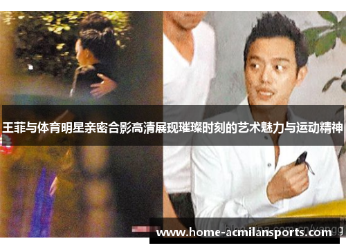 王菲与体育明星亲密合影高清展现璀璨时刻的艺术魅力与运动精神